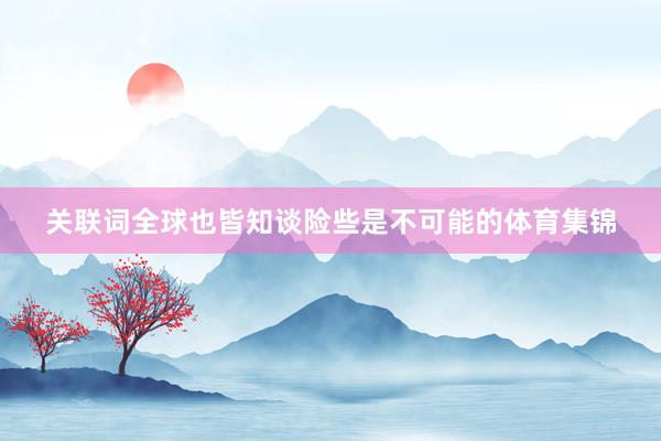 关联词全球也皆知谈险些是不可能的体育集锦