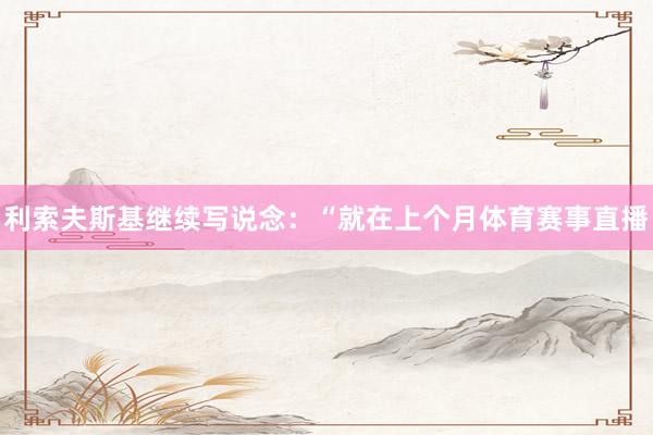 利索夫斯基继续写说念：“就在上个月体育赛事直播