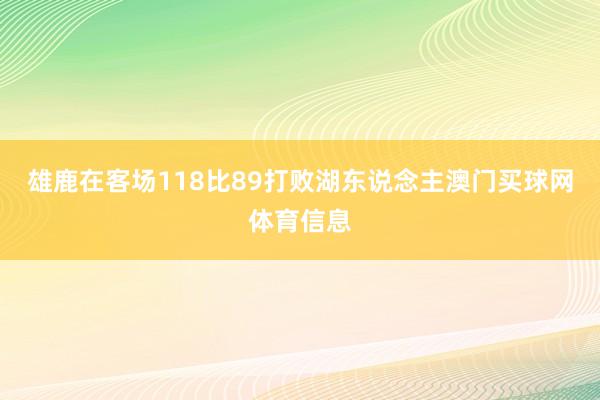 雄鹿在客场118比89打败湖东说念主澳门买球网体育信息